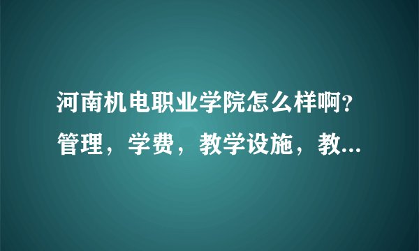河南机电职业学院怎么样啊?管理,学费,教学设施,教师素质,等等,麻烦说一下。