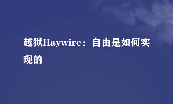 越狱Haywire:自由是如何实现的