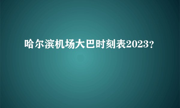 哈尔滨机场大巴时刻表2023？