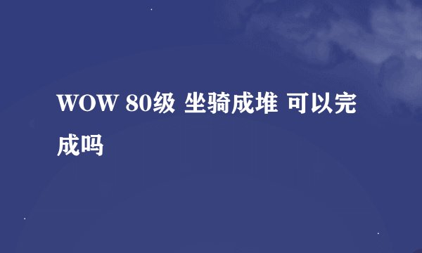 WOW 80级 坐骑成堆 可以完成吗