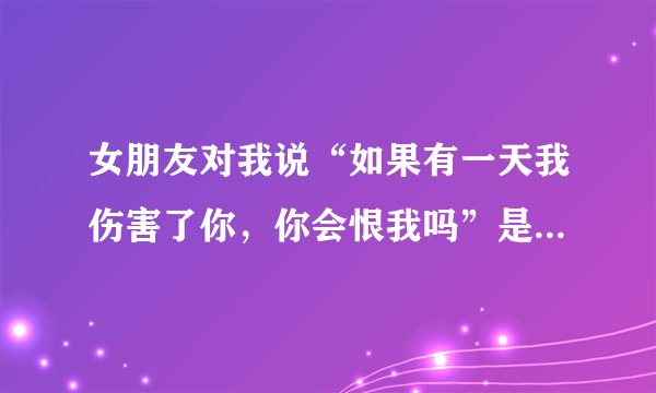 女朋友对我说“如果有一天我伤害了你，你会恨我吗”是什么意思