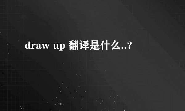 draw up 翻译是什么..?