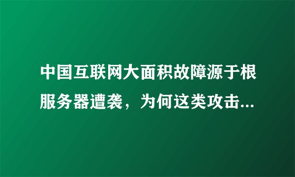 中国互联网大面积故障源于根服务器遭袭，为何这类攻击多发生在中国？
