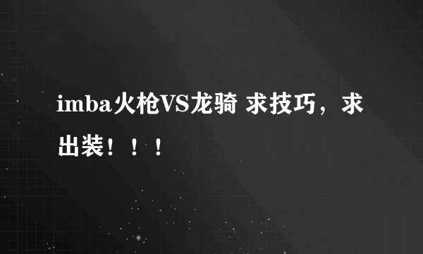 imba火枪VS龙骑 求技巧，求出装！！！
