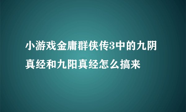 小游戏金庸群侠传3中的九阴真经和九阳真经怎么搞来