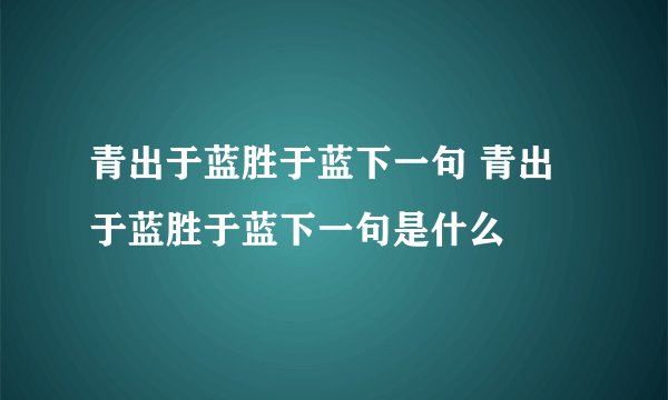 青出于蓝胜于蓝下一句 青出于蓝胜于蓝下一句是什么