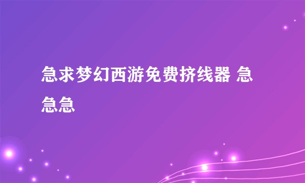 急求梦幻西游免费挤线器 急急急