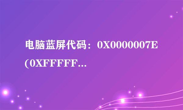 电脑蓝屏代码：0X0000007E(0XFFFFFFFFC0000005,0XFFFFF8800AD2B14E,OXFFF8009DBEB20) 是什么意思