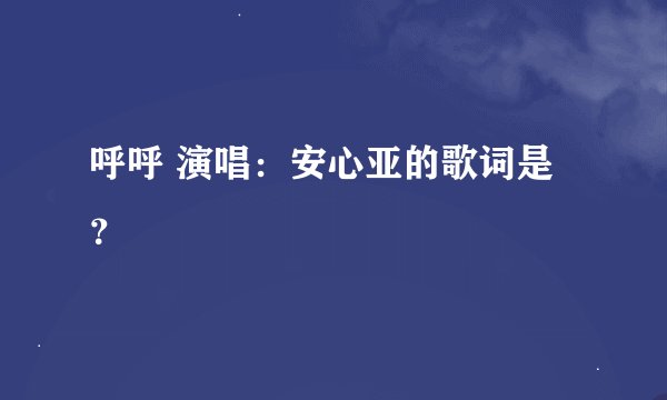 呼呼 演唱：安心亚的歌词是？