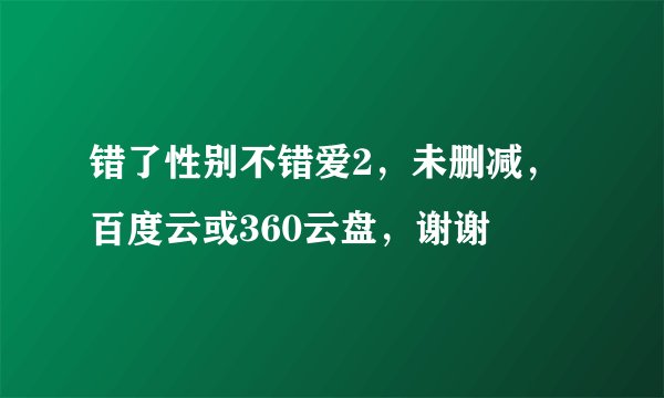 错了性别不错爱2，未删减，百度云或360云盘，谢谢