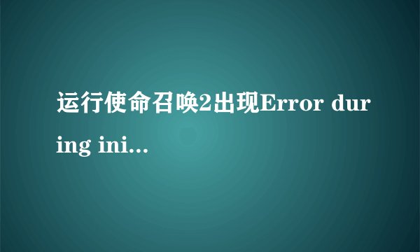 运行使命召唤2出现Error during initialization: