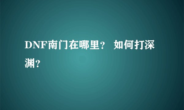 DNF南门在哪里？ 如何打深渊？