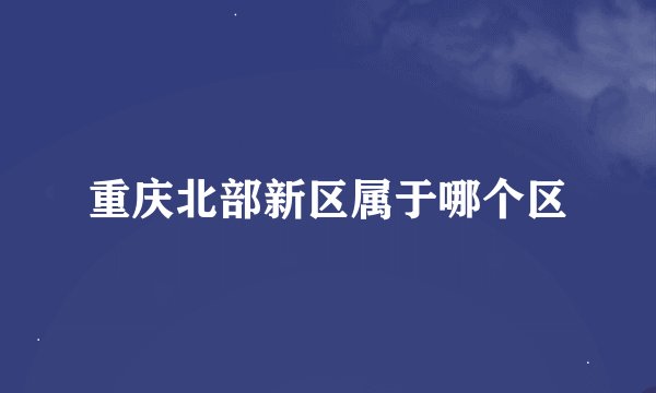重庆北部新区属于哪个区