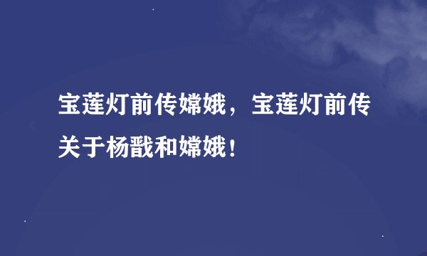 宝莲灯前传嫦娥，宝莲灯前传关于杨戬和嫦娥！