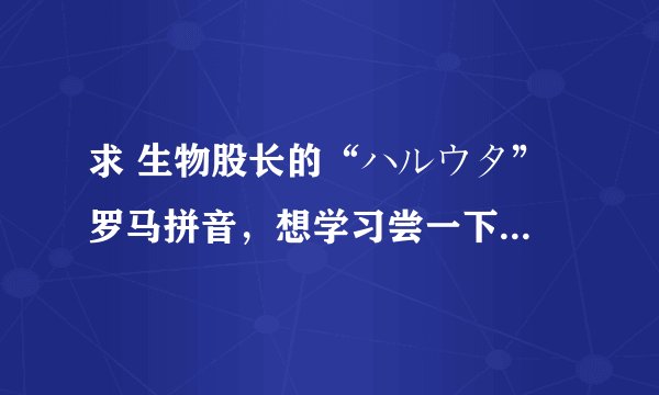 求 生物股长的“ハルウタ” 罗马拼音，想学习尝一下这首歌曲，谢谢大家了。。。