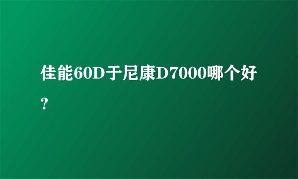 佳能60D于尼康D7000哪个好？