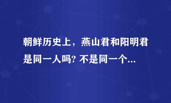 朝鲜历史上,燕山君和阳明君是同一人吗? 不是同一个的话两人都是朝鲜什么年代的?