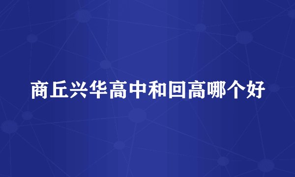 商丘兴华高中和回高哪个好