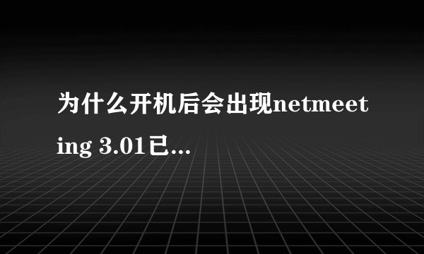 为什么开机后会出现netmeeting 3.01已从该计算机上删除。是否清除有关该程序的个人设置？