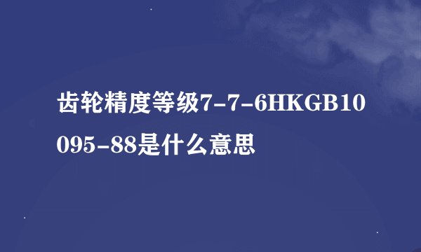 齿轮精度等级7-7-6HKGB10095-88是什么意思