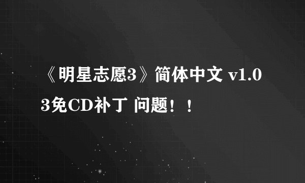 《明星志愿3》简体中文 v1.03免CD补丁 问题！！
