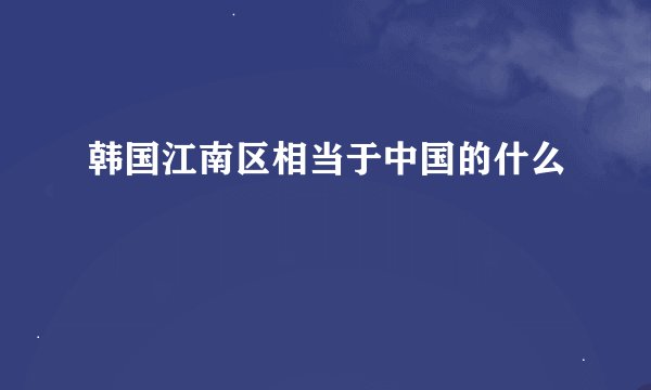 韩国江南区相当于中国的什么
