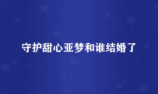 守护甜心亚梦和谁结婚了