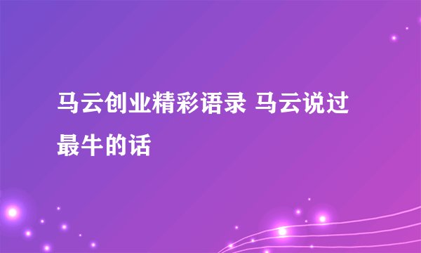 马云创业精彩语录 马云说过最牛的话