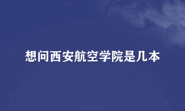 想问西安航空学院是几本