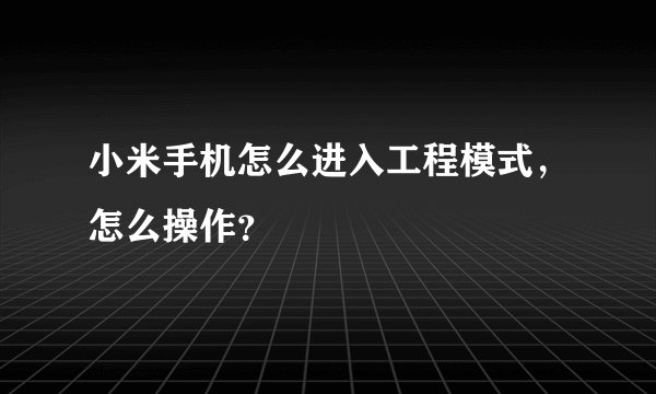 小米手机怎么进入工程模式，怎么操作？