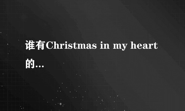 谁有Christmas in my heart 的歌词,官方的歌词结尾部分没有给出,本人要完整的歌词