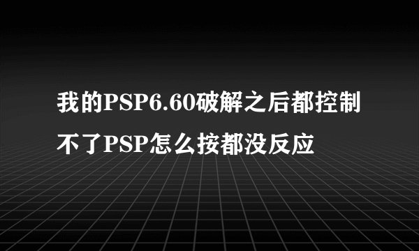 我的PSP6.60破解之后都控制不了PSP怎么按都没反应