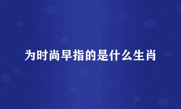 为时尚早指的是什么生肖