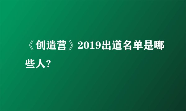 《创造营》2019出道名单是哪些人?