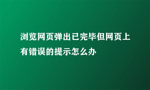 浏览网页弹出已完毕但网页上有错误的提示怎么办