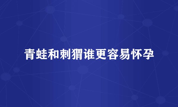 青蛙和刺猬谁更容易怀孕