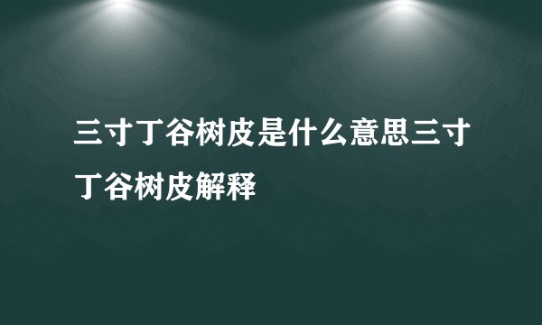 三寸丁谷树皮是什么意思三寸丁谷树皮解释