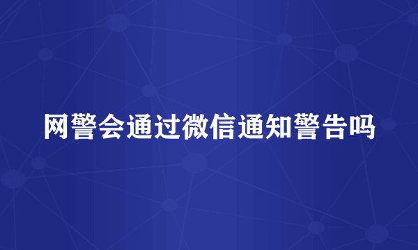 网警会通过微信通知警告吗