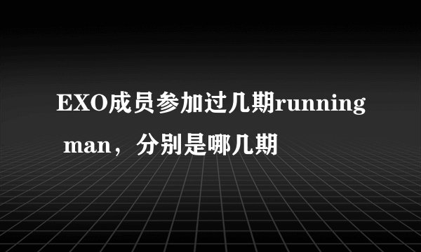 EXO成员参加过几期running man，分别是哪几期