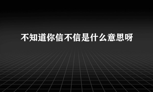不知道你信不信是什么意思呀