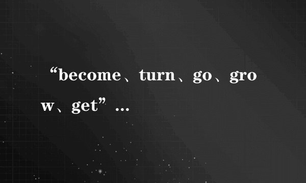 “become、turn、go、grow、get”作系动词时有什么区别？