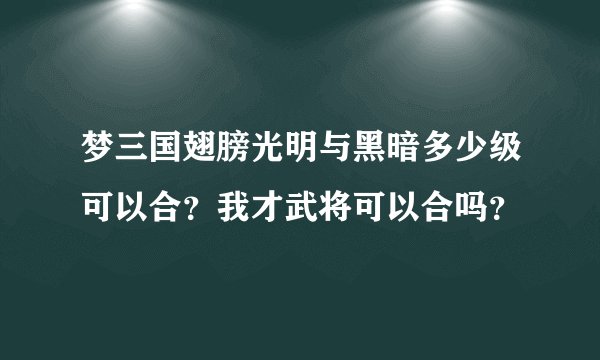 梦三国翅膀光明与黑暗多少级可以合？我才武将可以合吗？