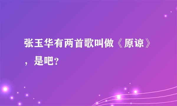 张玉华有两首歌叫做《原谅》，是吧？