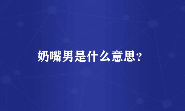 奶嘴男是什么意思？