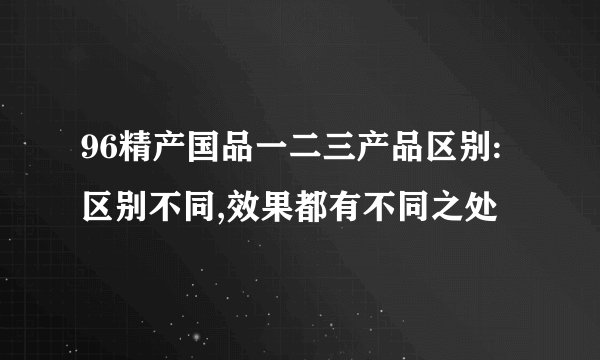 96精产国品一二三产品区别:区别不同,效果都有不同之处