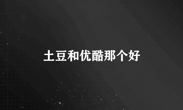 土豆和优酷那个好