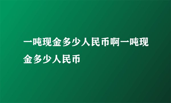 一吨现金多少人民币啊一吨现金多少人民币