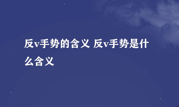反v手势的含义 反v手势是什么含义