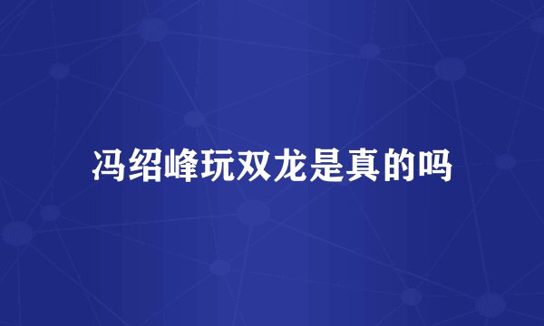 冯绍峰玩双龙是真的吗