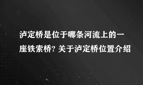 泸定桥是位于哪条河流上的一座铁索桥? 关于泸定桥位置介绍